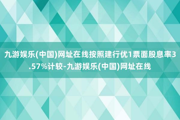 九游娱乐(中国)网址在线按照建行优1票面股息率3.57%计较-九游娱乐(中国)网址在线