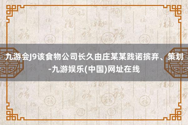 九游会J9该食物公司长久由庄某某践诺摈弃、策划-九游娱乐(中国)网址在线