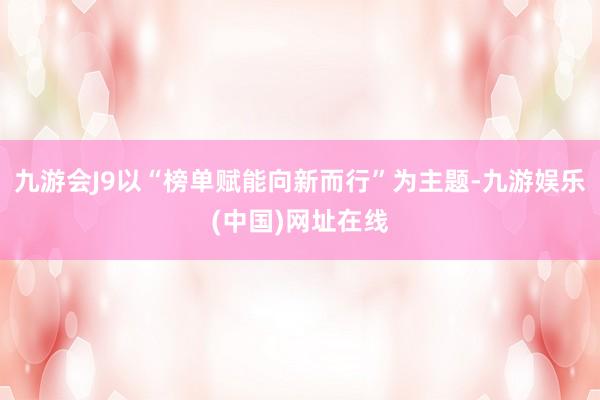 九游会J9以“榜单赋能向新而行”为主题-九游娱乐(中国)网址在线