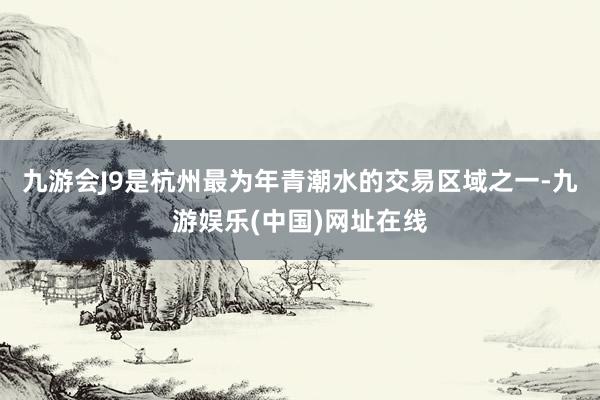 九游会J9是杭州最为年青潮水的交易区域之一-九游娱乐(中国)网址在线