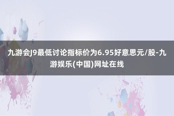 九游会J9最低讨论指标价为6.95好意思元/股-九游娱乐(中国)网址在线