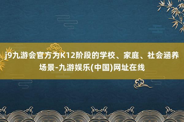 j9九游会官方为K12阶段的学校、家庭、社会涵养场景-九游娱乐(中国)网址在线