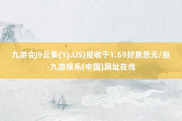 九游会J9云集(YJ.US)报收于1.69好意思元/股-九游娱乐(中国)网址在线