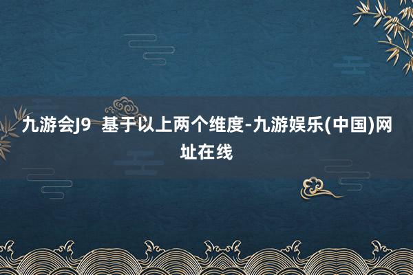 九游会J9  基于以上两个维度-九游娱乐(中国)网址在线