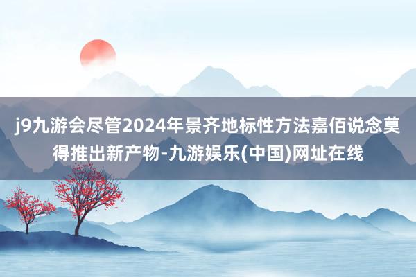 j9九游会尽管2024年景齐地标性方法嘉佰说念莫得推出新产物-九游娱乐(中国)网址在线