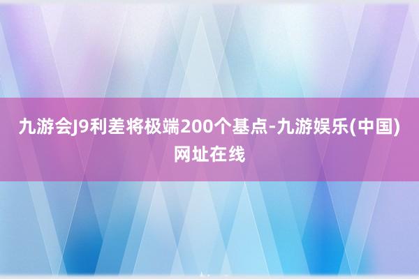 九游会J9利差将极端200个基点-九游娱乐(中国)网址在线