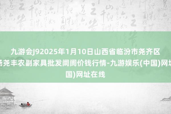 九游会J92025年1月10日山西省临汾市尧齐区奶牛场尧丰农副家具批发阛阓价钱行情-九游娱乐(中国)网址在线