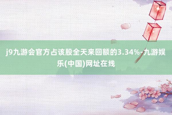 j9九游会官方占该股全天来回额的3.34%-九游娱乐(中国)网址在线
