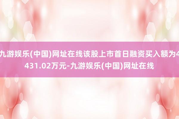 九游娱乐(中国)网址在线该股上市首日融资买入额为4431.02万元-九游娱乐(中国)网址在线