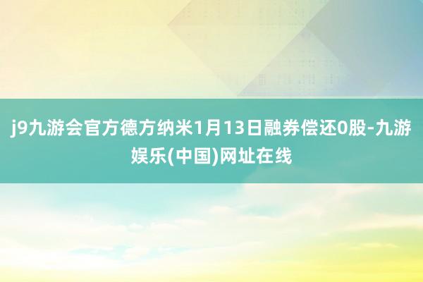 j9九游会官方德方纳米1月13日融券偿还0股-九游娱乐(中国)网址在线