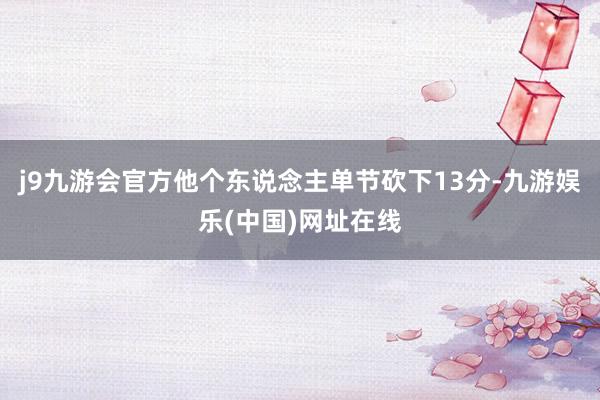 j9九游会官方他个东说念主单节砍下13分-九游娱乐(中国)网址在线