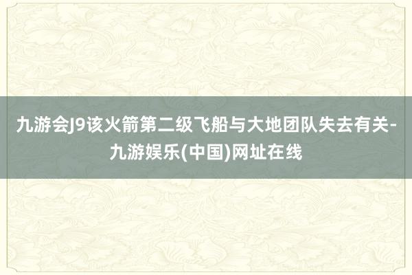 九游会J9该火箭第二级飞船与大地团队失去有关-九游娱乐(中国)网址在线