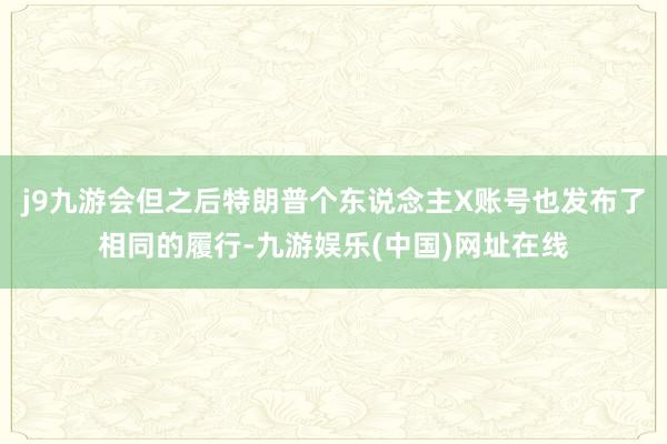j9九游会但之后特朗普个东说念主X账号也发布了相同的履行-九游娱乐(中国)网址在线