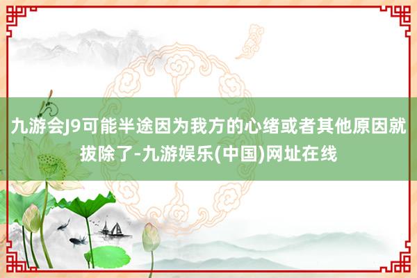 九游会J9可能半途因为我方的心绪或者其他原因就拔除了-九游娱乐(中国)网址在线