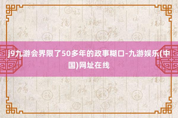 j9九游会界限了50多年的政事糊口-九游娱乐(中国)网址在线