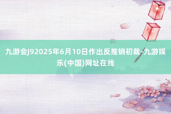 九游会J92025年6月10日作出反推销初裁-九游娱乐(中国)网址在线