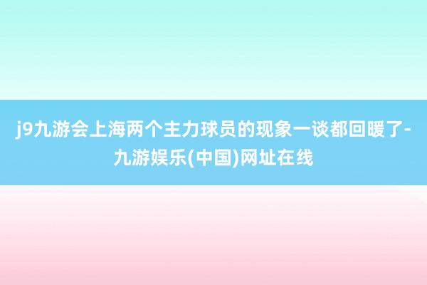 j9九游会上海两个主力球员的现象一谈都回暖了-九游娱乐(中国)网址在线