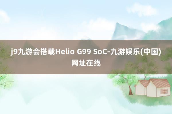 j9九游会搭载Helio G99 SoC-九游娱乐(中国)网址在线