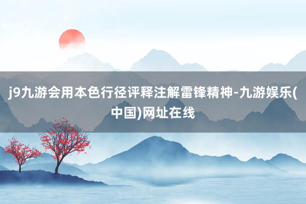 j9九游会用本色行径评释注解雷锋精神-九游娱乐(中国)网址在线