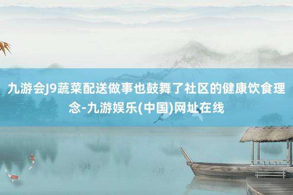 九游会J9蔬菜配送做事也鼓舞了社区的健康饮食理念-九游娱乐(中国)网址在线