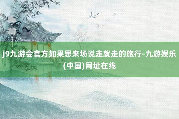 j9九游会官方如果思来场说走就走的旅行-九游娱乐(中国)网址在线