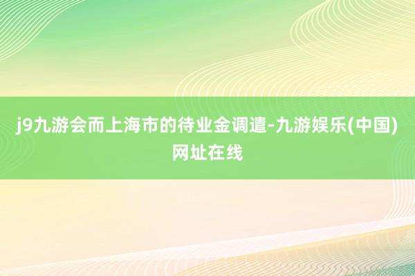 j9九游会而上海市的待业金调遣-九游娱乐(中国)网址在线