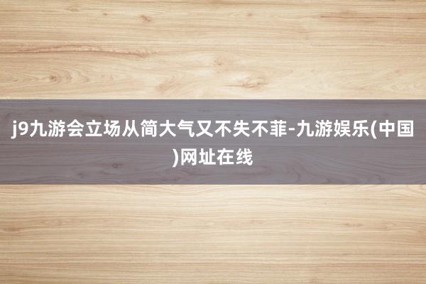 j9九游会立场从简大气又不失不菲-九游娱乐(中国)网址在线