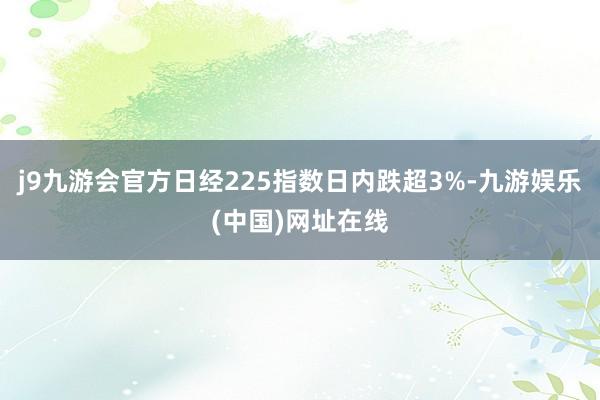 j9九游会官方日经225指数日内跌超3%-九游娱乐(中国)网址在线
