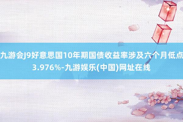 九游会J9好意思国10年期国债收益率涉及六个月低点3.976%-九游娱乐(中国)网址在线