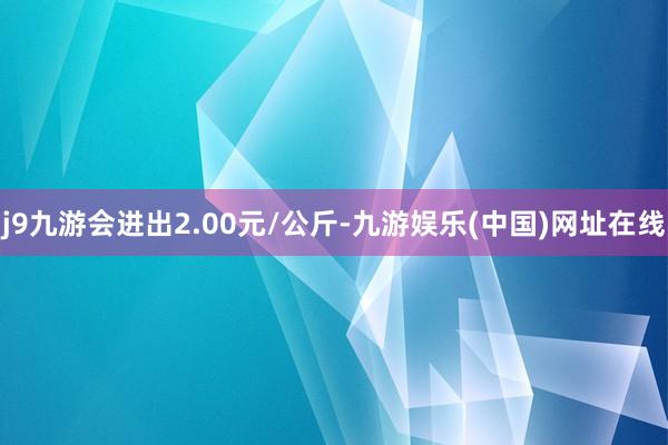 j9九游会进出2.00元/公斤-九游娱乐(中国)网址在线