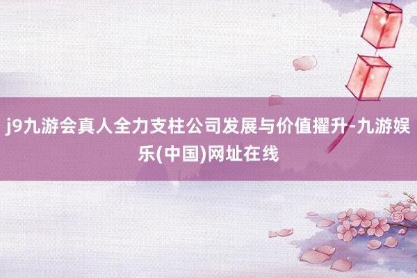 j9九游会真人全力支柱公司发展与价值擢升-九游娱乐(中国)网址在线