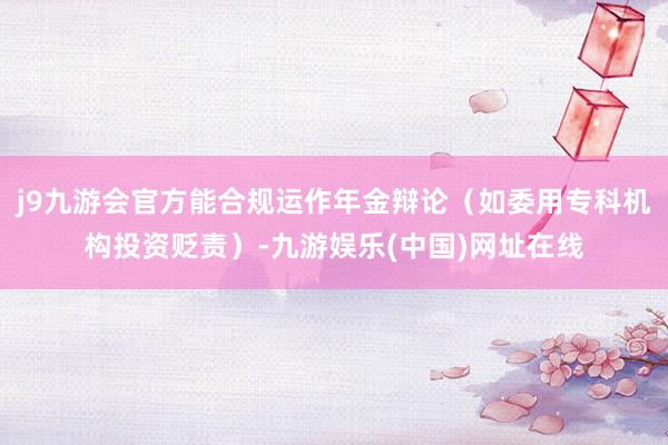 j9九游会官方能合规运作年金辩论（如委用专科机构投资贬责）-九游娱乐(中国)网址在线