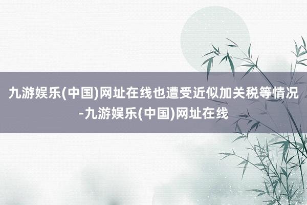 九游娱乐(中国)网址在线也遭受近似加关税等情况-九游娱乐(中国)网址在线