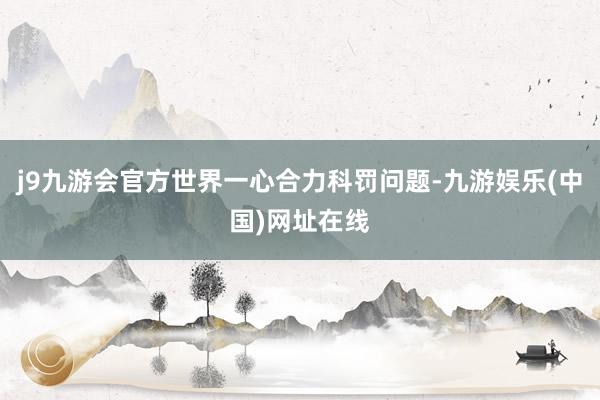 j9九游会官方世界一心合力科罚问题-九游娱乐(中国)网址在线