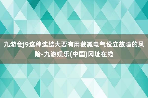 九游会J9这种连结大要有用裁减电气设立故障的风险-九游娱乐(中国)网址在线
