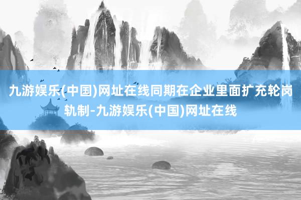 九游娱乐(中国)网址在线同期在企业里面扩充轮岗轨制-九游娱乐(中国)网址在线