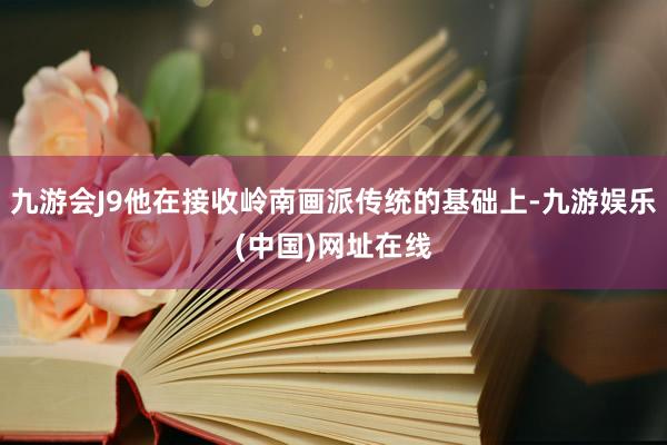 九游会J9他在接收岭南画派传统的基础上-九游娱乐(中国)网址在线
