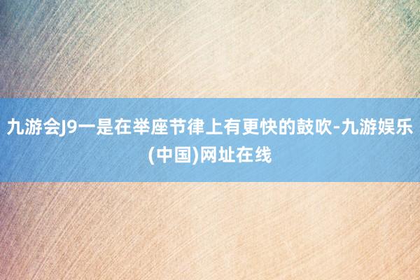 九游会J9一是在举座节律上有更快的鼓吹-九游娱乐(中国)网址在线