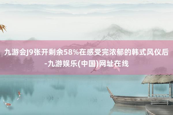 九游会J9张开剩余58%在感受完浓郁的韩式风仪后-九游娱乐(中国)网址在线