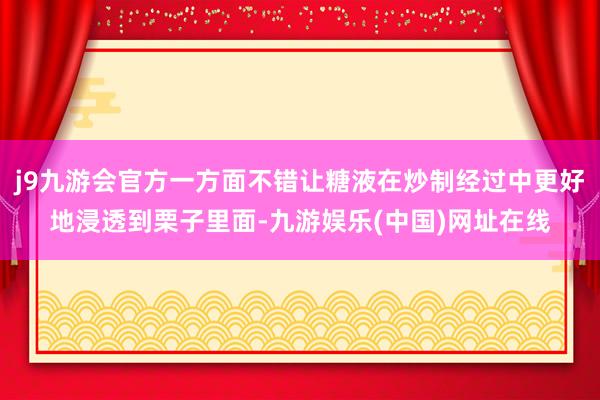 j9九游会官方一方面不错让糖液在炒制经过中更好地浸透到栗子里面-九游娱乐(中国)网址在线