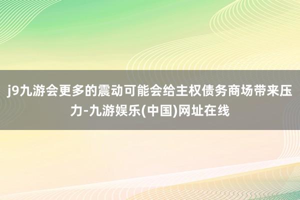 j9九游会更多的震动可能会给主权债务商场带来压力-九游娱乐(中国)网址在线