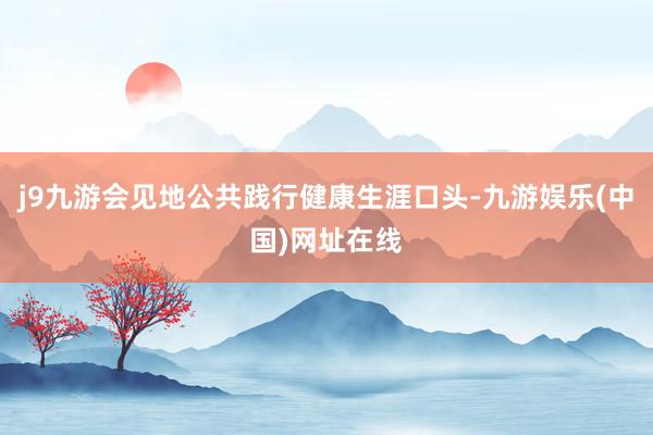 j9九游会见地公共践行健康生涯口头-九游娱乐(中国)网址在线