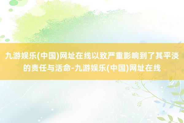 九游娱乐(中国)网址在线以致严重影响到了其平淡的责任与活命-九游娱乐(中国)网址在线