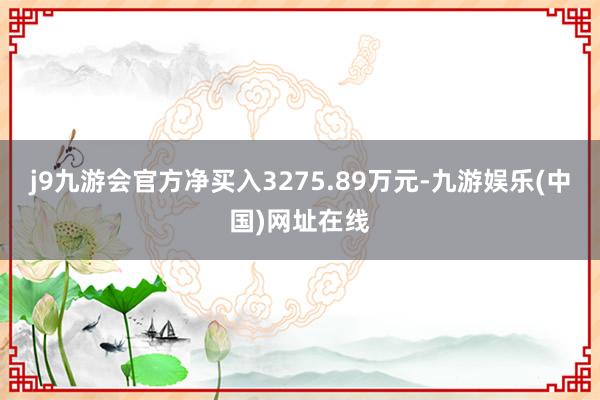 j9九游会官方净买入3275.89万元-九游娱乐(中国)网址在线