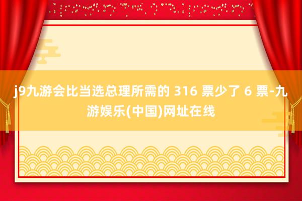 j9九游会比当选总理所需的 316 票少了 6 票-九游娱乐(中国)网址在线
