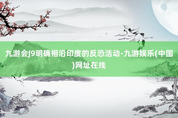 九游会J9明确相沿印度的反恐活动-九游娱乐(中国)网址在线