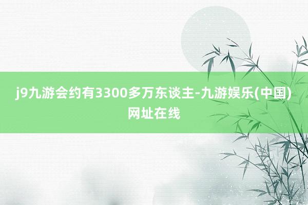 j9九游会约有3300多万东谈主-九游娱乐(中国)网址在线