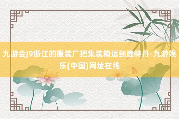 九游会J9浙江的服装厂把集装箱运到鹿特丹-九游娱乐(中国)网址在线