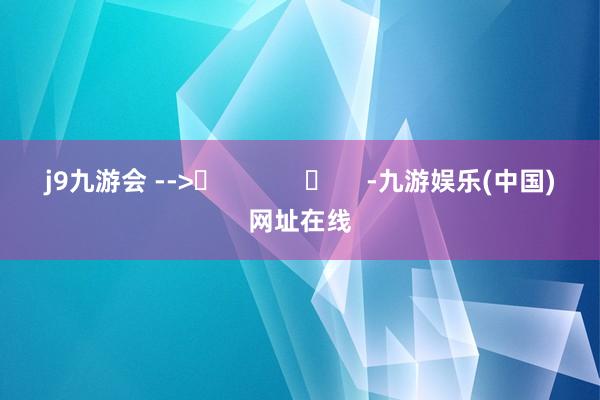 j9九游会 -->	            	     -九游娱乐(中国)网址在线