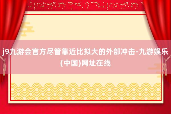 j9九游会官方尽管靠近比拟大的外部冲击-九游娱乐(中国)网址在线